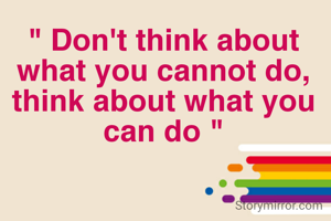 " Don't think about what you cannot do, think about what you can do "
