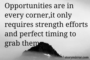 Opportunities are in every corner,it only requires strength efforts and perfect timing to grab them
