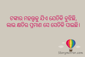 ଟଙ୍କାର ମହତ୍ତ୍ୱକୁ ଯିଏ ଯେତିକି ବୁଝିଛି,
ଲାଭ କ୍ଷତିର ପ୍ରମାଣ ସେ ସେତିକି ପାଇଛି।

