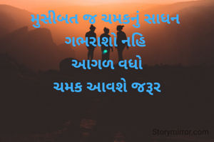 મુસીબત જ ચમકનું સાધન 
ગભરાશો નહિ 
આગળ વધો
ચમક આવશે જરૂર