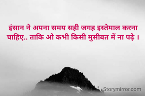 इंसान ने अपना समय सही जगह इस्तेमाल करना चाहिए.. ताकि ओ कभी किसी मुसीबत में ना पढ़े ।