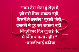 "नाम तेरा लेता हुं रोज़ मै,
ज़ीभसे मिटा शकता नही, 
दिलमें है तस्वीर" मुरली"तेरी, 
उसको मै दूर कर शकता नहीं, 
जिंदगीभर दिन ज़ुदाई के, 
मै बिता शकता नहीं। " 
-धनजीभाई गढीया
