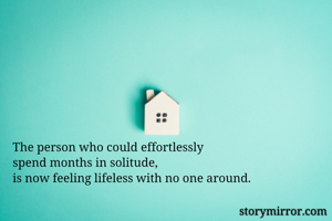 The person who could effortlessly 
spend months in solitude,
is now feeling lifeless with no one around.