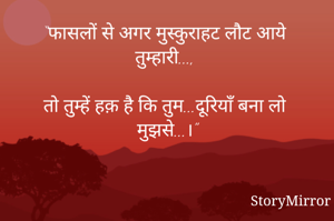 “फासलों से अगर मुस्कुराहट लौट आये तुम्हारी...,

तो तुम्हें हक़ है कि तुम...दूरियाँ बना लो मुझसे...।”