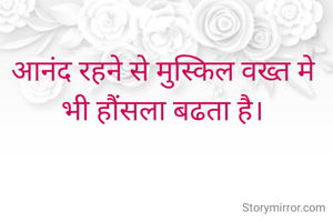 आनंद रहने से मुस्किल वख्त मे भी हौंसला बढता है।