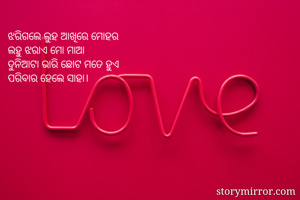 ଝରିଗଲେ ଲୁହ ଆଖିରେ ମୋହର
ଲହୁ ଝରାଏ ମୋ ମାଆ
ଦୁନିଆଟା ଭାରି ଛୋଟ ମତେ ହୁଏ
ପରିବାର ହେଲେ ସାହା।