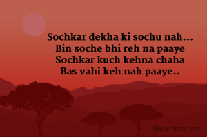 Sochkar dekha ki sochu nah...
Bin soche bhi reh na paaye
Sochkar kuch kehna chaha
Bas vahi keh nah paaye..