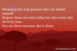 Woman is the only person who can defeat anyone.
Respect them not only today but also every day of every year.
You are there because she is there.