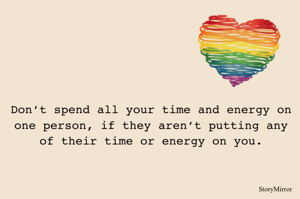 Don’t spend all your time and energy on one person, if they aren’t putting any of their time or energy on you.