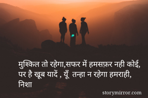 मुश्किल तो रहेगा,सफर में हमसफ़र नही कोई,
पर है खूब यादें , यूँ  तन्हा न रहेगा हमराही,
निशा