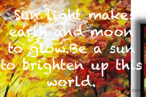  Sun light makes earth and moon to glow.Be a sun to brighten up this world.