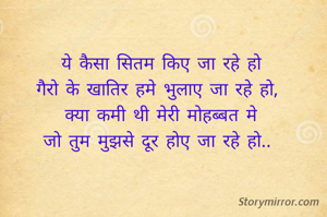 ये कैसा सितम किए जा रहे हो
गैरो के खातिर हमे भुलाए जा रहे हो, 
क्या कमी थी मेरी मोहब्बत मे
जो तुम मुझसे दूर होए जा रहे हो.. 