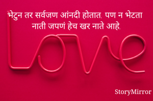 भेटुन तर सर्वजण आंनदी होतात. पण न भेटता नाती जपणं हेच खर नाते आहे.