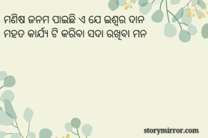 ମଣିଷ ଜନମ ପାଇଛି ଏ ଯେ ଇଶ୍ଵର ଦାନ
ମହତ କାର୍ଯ୍ୟ ଟି କରିବା ସଦା ରଖିବା ମନ