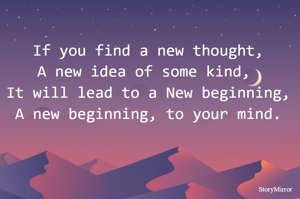 If you find a new thought,
A new idea of some kind, 
It will lead to a New beginning,
A new beginning, to your mind.