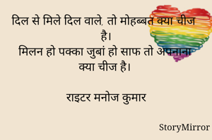 दिल से मिले दिल वाले, तो मोहब्बत क्या चीज है।
मिलन हो पक्का जुबां हो साफ तो अपनाना क्या चीज है।

राइटर मनोज कुमार