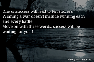 One unsuccess will lead to ten success.
Winning a war doesn't include winning each and every battle !
Move on with these words, success will be waiting for you !