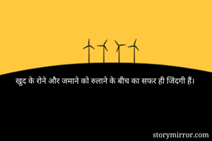 खुद के रोने और जमाने को रुलाने के बीच का सफर ही जिंदगी हैं।