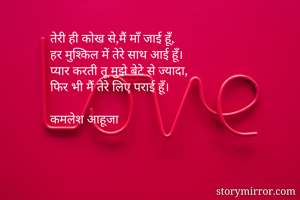 तेरी ही कोख से,मैं माँ जाई हूँ,
हर मुश्किल में तेरे साथ आई हूँ।
प्यार करती तू मुझे बेटे से ज्यादा,
फिर भी मैं तेरे लिए पराई हूँ।

कमलेश आहूजा