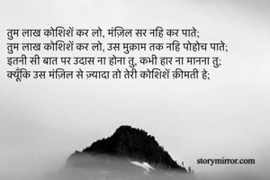 तुम लाख कोशिशें कर लो, मंज़िल सर नहि कर पाते;
तुम लाख कोशिशें कर लो, उस मुक़ाम तक नहि पोहोच पाते;
इतनी सी बात पर उदास ना होना तु, कभी हार ना मानना तु;
क्यूँकि उस मंज़िल से ज़्यादा तो तेरी कोशिशें क़ीमती हे;
