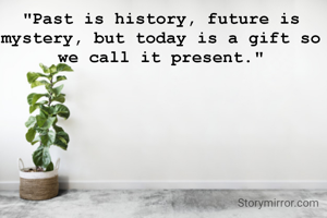"Past is history, future is mystery, but today is a gift so we call it present."
