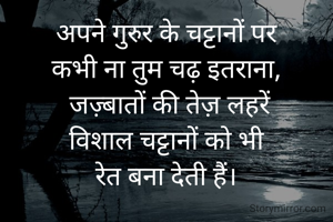 अपने गुरुर के चट्टानों पर
कभी ना तुम चढ़ इतराना,
 जज़्बातों की तेज़ लहरें
विशाल चट्टानों को भी
रेत बना देती हैं।