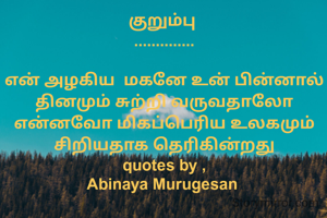 குறும்பு 
..............

என் அழகிய  மகனே‌ உன் பின்னால் தினமும் சுற்றி வருவதாலோ என்னவோ மிகப்பெரிய உலகமும் சிறியதாக தெரிகின்றது
quotes by ,
Abinaya Murugesan 
