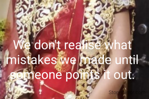 We don't realise what mistakes we made until someone points it out.