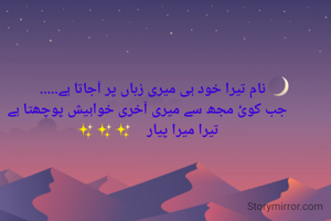 نام تیرا خود ہی میری زباں پر آجاتا ہے.....   
جب کوئ مجھ سے میری آخری خواہیش پوچھتا ہے
تیرا میرا پیار    ✨✨✨