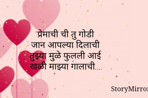 प्रेमाची ची तु गोडी
जान आपल्या दिलाची 
तुझ्या मुळे फुलली आई 
खळी माझ्या गालाची....
