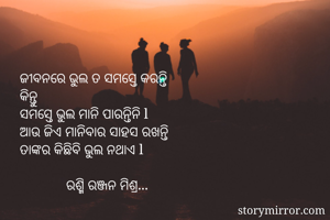 ଜୀବନରେ ଭୁଲ ତ ସମସ୍ତେ କରନ୍ତି 
କିନ୍ତୁ 
ସମସ୍ତେ ଭୁଲ ମାନି ପାରନ୍ତିନି l
ଆଉ ଜିଏ ମାନିବାର ସାହସ ରଖନ୍ତି 
ତାଙ୍କର କିଛିବି ଭୁଲ ନଥାଏ l 

             ରଶ୍ମି ରଞ୍ଜନ ମିଶ୍ର... 
