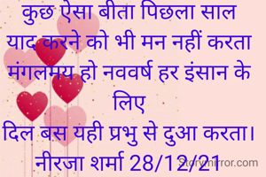 कुछ ऐसा बीता पिछला साल
याद करने को भी मन नहीं करता
मंगलमय हो नववर्ष हर इंसान के लिए
दिल बस यही प्रभु से दुआ करता।
नीरजा शर्मा 28/12/21