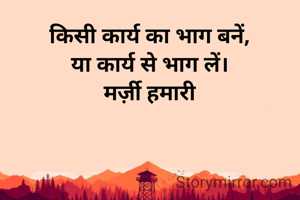 किसी कार्य का भाग बनें,
या कार्य से भाग लें।
मर्ज़ी हमारी