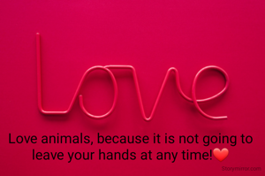 Love animals, because it is not going to leave your hands at any time!❤