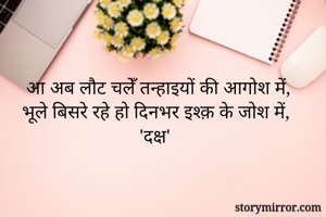 आ अब लौट चलेँ तन्हाइयों की आगोश में,
भूले बिसरे रहे हो दिनभर इश्क़ के जोश में, 
'दक्ष'