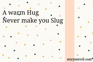 A warm Hug
Never make you Slug