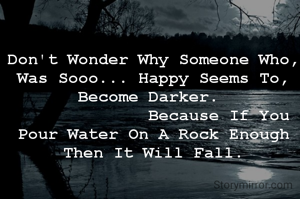 Don't Wonder Why Someone Who, Was Sooo... Happy Seems To, Become Darker. 
             Because If You Pour Water On A Rock Enough Then It Will Fall.