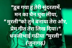 "ड़ूब गया हुं तेरी सुंदरतामें,
मन का चैन चुरा लीया,
" मुरली"को तुने बनाया तेरा और, 
प्रेम गीत तेरा लिख दिया।" 
धनजीभाई गढीया "मुरली" 
(ज़ुनागढ़) 
