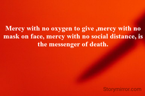 Mercy with no oxygen to give ,mercy with no mask on face, mercy with no social distance, is the messenger of death.