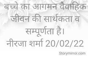 बच्चे का आगमन वैवाहिक जीवन की सार्थकता व सम्पूर्णता है।
नीरजा शर्मा 20/02/22