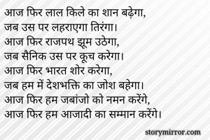 आज फिर लाल किले का शान बढ़ेगा,
जब उस पर लहराएगा तिरंगा।
आज फिर राजपथ झूम उठेगा,
जब सैनिक उस पर कूच करेगा।
आज फिर भारत शोर करेगा,
जब हम में देशभक्ति का जोश बहेगा।
आज फिर हम जबांजो को नमन करेंगे,
आज फिर हम आजादी का सम्मान करेंगे।