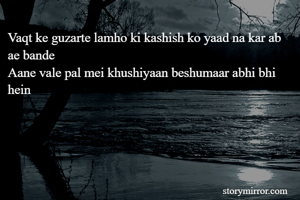 Vaqt ke guzarte lamho ki kashish ko yaad na kar ab ae bande
Aane vale pal mei khushiyaan beshumaar abhi bhi hein