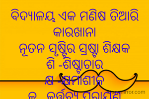 ବିଦ୍ୟାଳୟ ଏକ ମଣିଷ ତିଆରି କାରଖାନା
ନୂତନ ସୃଷ୍ଟିର ସ୍ରଷ୍ଟା ଶିକ୍ଷକ
ଶି -ଶିଷ୍ଟାଚାର
କ୍ଷ -କ୍ଷମାଶୀଳ
କ _କର୍ତ୍ତବ୍ୟ ପରାୟଣ
ଏହି ଗୁଣ ଲାଗି ସେ ମହାନ 