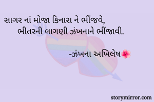 સાગર નાં મોજા કિનારા ને ભીંજવે,
      ભીતરની લાગણી ઝંખનાને ભીંજાવી.

                             -ઝંખના અખિલેષ🌺