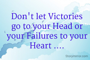 Don't let Victories go to your Head or your Failures to your Heart ....