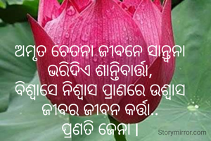 ଅମୃତ ଚେତନା ଜୀବନେ ସାନ୍ତ୍ୱନା
ଭରିଦିଏ ଶାନ୍ତିବାର୍ତ୍ତା,
ବିଶ୍ୱାସେ ନିଶ୍ୱାସ ପ୍ରାଣରେ ଉଶ୍ୱାସ
ଜୀବର ଜୀବନ କର୍ତ୍ତା..
ପ୍ରଣତି ଜେନା l