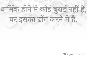 धार्मिक होने मे कोई बुराई नहीं है,
पर इसका ढोंग करने मे है.