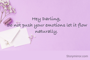 Hey Darling, 
Do not push your emotions let it flow naturally. 
