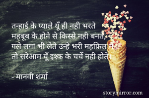 तन्हाई के प्याले यूँ ही नही भरते
महबूब के होने से किस्से नही बनते,
गले लगा भी लेते उन्हे भरी महफ़िल में
तो सरेआम यूँ इश्क के चर्चे नही होते।

- मानवी शर्मा