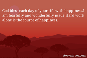 God bless each day of your life with happiness.I am fearfully and wonderfully made.Hard work alone is the source of happiness.